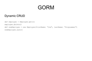 GORM
Dynamic CRUD
def employee = Employee.get(1)
employee.delete()
def newEmployee = new Employee(firstName: “Joe”, lastName: ”Programmer”)
newEmployee.save()
 