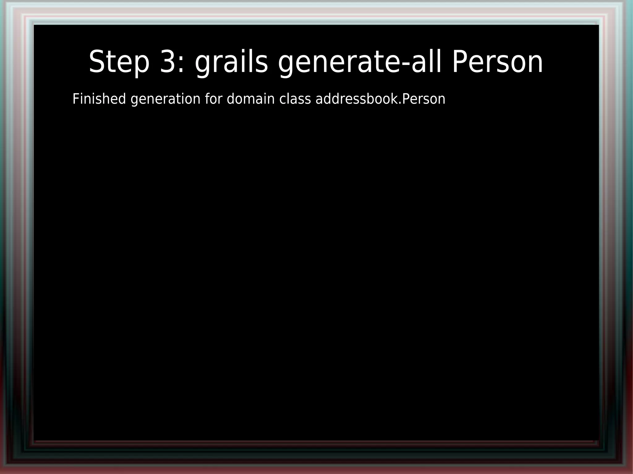 Step 3: grails generate-all Person
●   Finished generation for domain class addressbook.Person
 