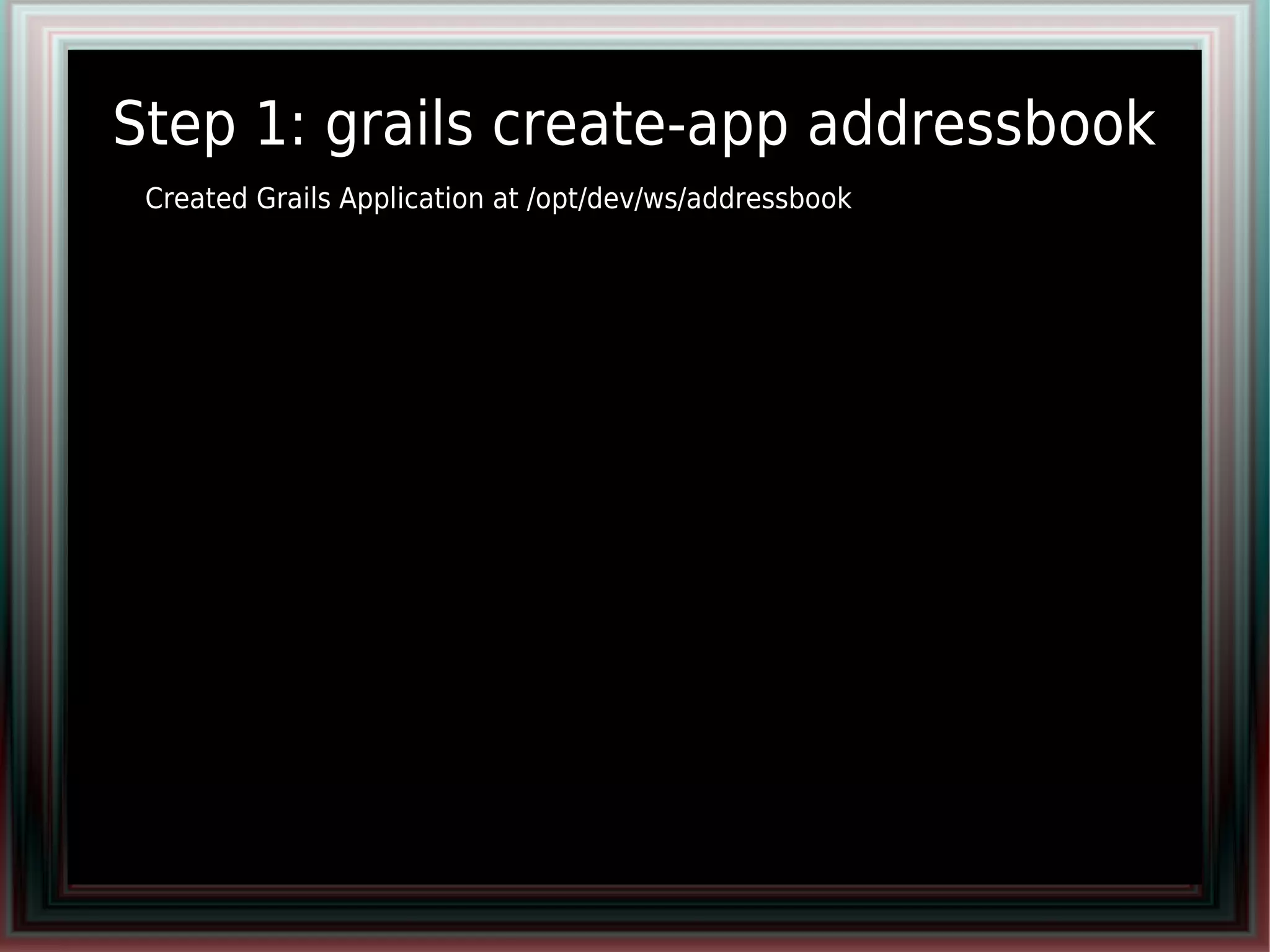 Step 1: grails create-app addressbook
●   Created Grails Application at /opt/dev/ws/addressbook
 