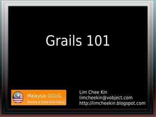 Grails 101


     Lim Chee Kin
     limcheekin@vobject.com
     http://limcheekin.blogspot.com
 