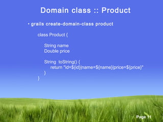Page 11
Domain class :: Product
• grails create-domain-class product
class Product {
String name
Double price
String toString() {
return "id=${id}|name=${name}|price=${price}"
}
}
 