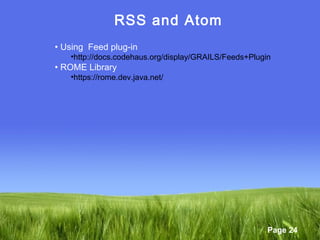 Page 24
RSS and Atom
• Using Feed plug-in
•http://docs.codehaus.org/display/GRAILS/Feeds+Plugin
• ROME Library
•https://rome.dev.java.net/
 