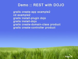 Page 27
Demo :: REST with DOJO
grails create-app example2
cd example2
grails install-plugin dojo
grails install-dojo
grails create-domain-class product
grails create-controller product
 