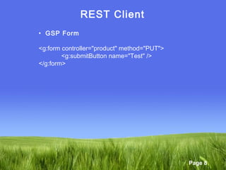Page 8
REST Client
• GSP Form
<g:form controller="product" method="PUT">
<g:submitButton name="Test" />
</g:form>
 