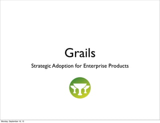 Grails
Strategic Adoption for Enterprise Products
Monday, September 16, 13
 