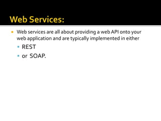  Web services are all about providing a web API onto your
web application and are typically implemented in either
 REST
 or SOAP.
 