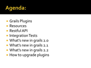  Grails Plugins
 Resources
 RestfulAPI
 IntegrationTests
 What’s new in grails 2.0
 What’s new in grails 2.1
 What’s new in grails 2.2
 How to upgrade plugins
 