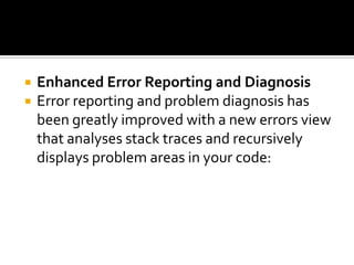  Enhanced Error Reporting and Diagnosis
 Error reporting and problem diagnosis has
been greatly improved with a new errors view
that analyses stack traces and recursively
displays problem areas in your code:
 