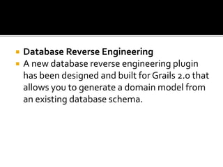  Database Reverse Engineering
 A new database reverse engineering plugin
has been designed and built for Grails 2.0 that
allows you to generate a domain model from
an existing database schema.
 