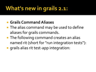  Grails Command Aliases
 The alias command may be used to define
aliases for grails commands.
 The following command creates an alias
named rit (short for "run integration tests"):
 grails alias rit test-app integration:
 