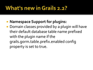  Namespace Support for plugins:
 Domain classes provided by a plugin will have
their default database table name prefixed
with the plugin name if the
grails.gorm.table.prefix.enabled config
property is set to true.
 
