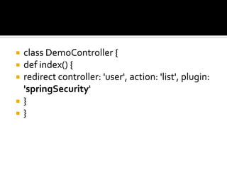  class DemoController {
 def index() {
 redirect controller: 'user', action: 'list', plugin:
'springSecurity'
 }
 }
 