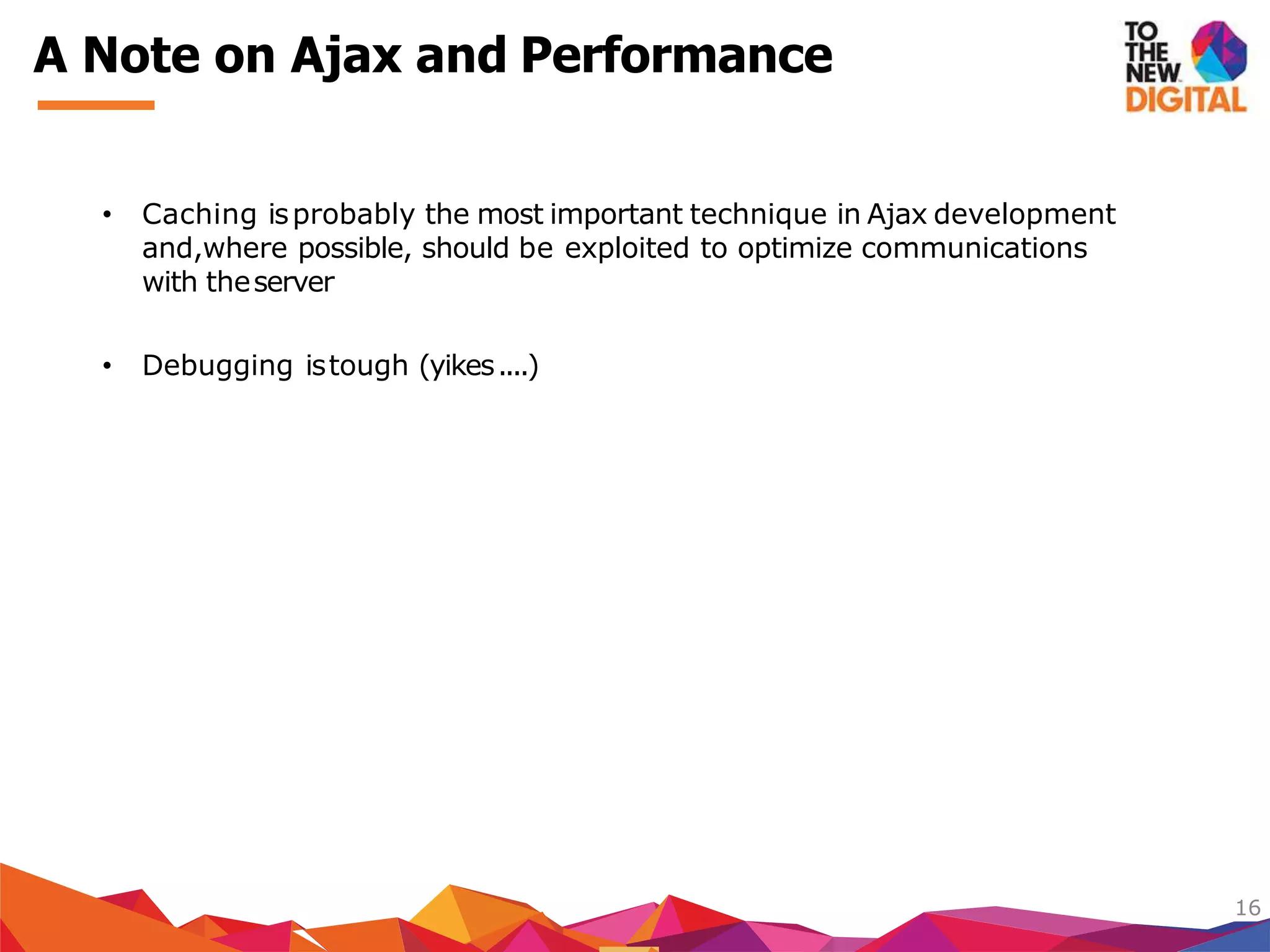 • Caching isprobably the most important technique in Ajax development
and,where possible, should be exploited to optimize communications
with theserver
• Debugging istough (yikes....)
16
A Note on Ajax and Performance
 