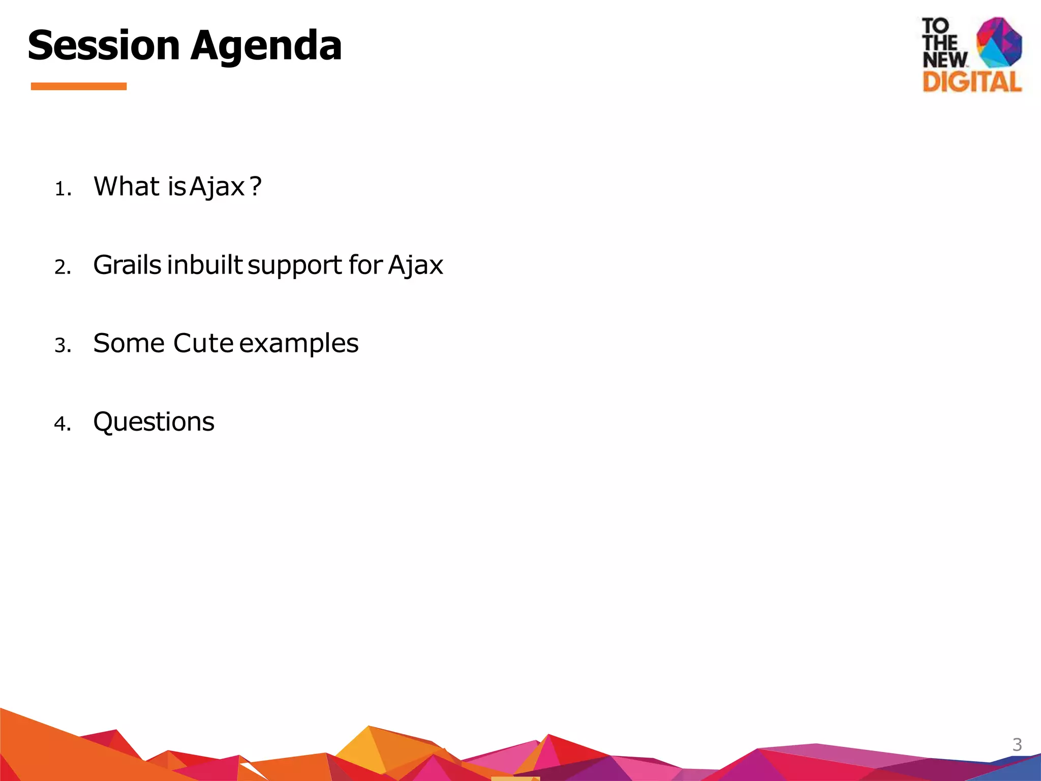 1. What isAjax?
2. Grails inbuiltsupport for Ajax
3. Some Cute examples
4. Questions
3
Session Agenda
 