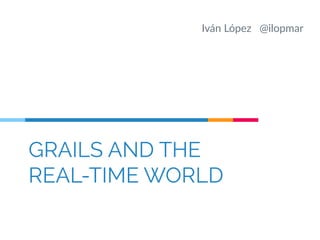 Iván López @ilopmar 
GRAILS AND THE 
REAL-TIME WORLD 
 