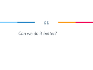 “ Can we do it better? 
 