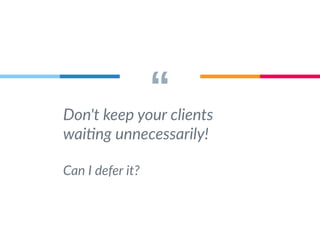 “ Don't keep your clients 
waiting unnecessarily! 
Can I defer it? 
 