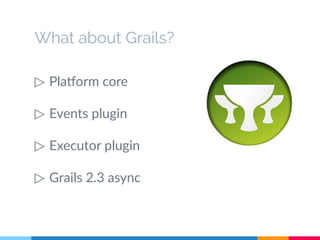 What about Grails? 
▷ Platform core 
▷ Events plugin 
▷ Executor plugin 
▷ Grails 2.3 async 
 