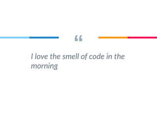 “ I love the smell of code in the 
morning 
 