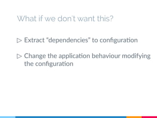 What if we don't want this? 
▷ Extract “dependencies” to configuration 
▷ Change the application behaviour modifying 
the configuration 
 