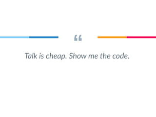 “ Talk is cheap. Show me the code. 
 