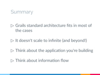 Summary 
▷ Grails standard architecture fits in most of 
the cases 
▷ It doesn't scale to infinite (and beyond!) 
▷ Think about the application you're building 
▷ Think about information flow 
 