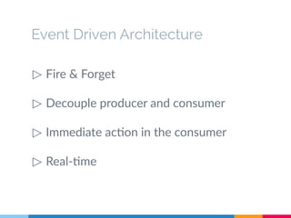 Event Driven Architecture 
▷ Fire & Forget 
▷ Decouple producer and consumer 
▷ Immediate action in the consumer 
▷ Real-time 
 