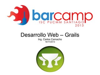 Desarrollo Web – Grails
Ing. Carlos Camacho
16/11/2013

 