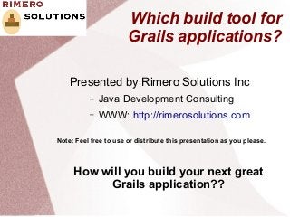 Which build tool for
                       Grails applications?

    Presented by Rimero Solutions Inc
          –   Java Development Consulting
          –   WWW: http://rimerosolutions.com

Note: Feel free to use or distribute this presentation as you please.



     How will you build your next great
          Grails application??
 