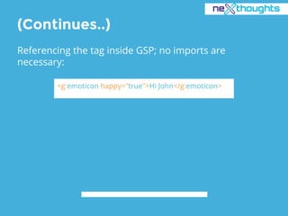 (Continues..)
Referencing the tag inside GSP; no imports are
necessary:
<g:emoticon happy="true">Hi John</g:emoticon>
 