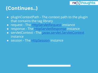 (Continues..)
● pluginContextPath - The context path to the plugin
that contains the tag library
● request - The HttpServletRequest instance
● response - The HttpServletResponse instance
● servletContext - The javax.servlet.ServletContext
instance
● session - The HttpSession instance
 