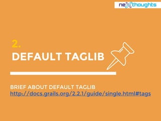 2.
DEFAULT TAGLIB
BRIEF ABOUT DEFAULT TAGLIB
http://docs.grails.org/2.2.1/guide/single.html#tags
 