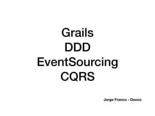 Grails
DDD
EventSourcing
CQRS
Jorge Franco - Osoco
 