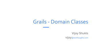 Grails - Domain Classes
Vijay Shukla
vijay@nexthoughts.com
 
