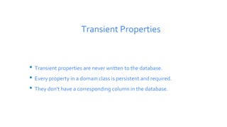 Transient Properties
• Transient properties are never written to the database.
• Every property in a domain class is persistent and required.
• They don't have a corresponding column in the database.
 