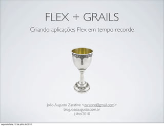 FLEX + GRAILS
                                Criando aplicações Flex em tempo recorde




                                      João Augusto Zaratine <zaratine@gmail.com>
                                                blog.joaoaugusto.com.br
                                                       Julho/2010

segunda-feira, 12 de julho de 2010
 