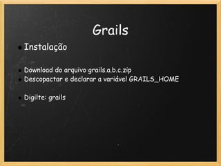 Grails
    Instalação
                            
    Download do arquivo grails.a.b.c.zip
    Descopactar e declarar a variável GRAILS_HOME
 
    Digilte: grails
 