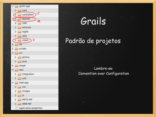 C

    M
                   Grails
V
            Padrão de projetos



                         Lembre-se: 
                Convention over Configuration
 