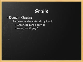 Grails
Domain Classes
  Definem os elementos da aplicação
     Inscrição para a corrida
     nome, email, pago?
 
