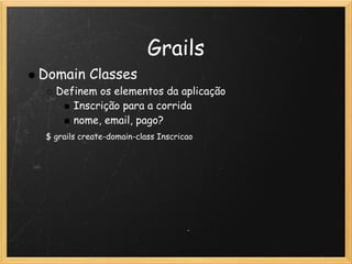 Grails
Domain Classes
   Definem os elementos da aplicação
      Inscrição para a corrida
      nome, email, pago?
 $ grails create-domain-class Inscricao
  
 