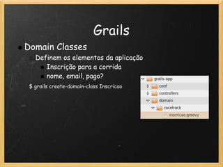 Grails
Domain Classes
   Definem os elementos da aplicação
      Inscrição para a corrida
      nome, email, pago?
 $ grails create-domain-class Inscricao
  
 