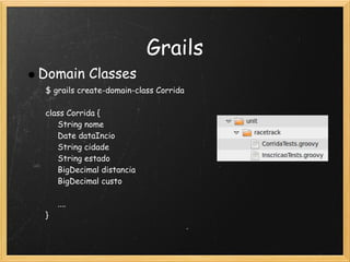 Grails
Domain Classes
 $ grails create-domain-class Corrida
  
 class Corrida {
      String nome
      Date dataIncio
      String cidade
      String estado
      BigDecimal distancia
      BigDecimal custo
  
      ....
 }
 