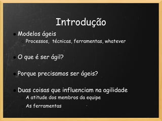 Introdução
    Modelos ágeis
      Processos,  técnicas, ferramentas, whatever
 
    O que é ser ágil?
 
    Porque precisamos ser ágeis? 
 
    Duas coisas que influenciam na agilidade
      A atitude dos membros da equipe
      As ferramentas
 