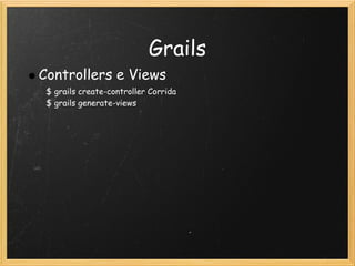 Grails
Controllers e Views
 $ grails create-controller Corrida
 $ grails generate-views
 