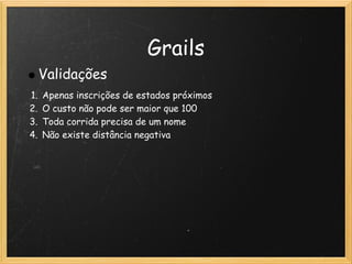 Grails
     Validações
1.   Apenas inscrições de estados próximos
2.   O custo não pode ser maior que 100
3.   Toda corrida precisa de um nome
4.   Não existe distância negativa
 