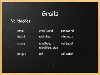 Grails
Validações

   email     crediCard     password
   inList    matches       min, max

   range     minSize,      notEqual
             maxSize, size

   unique    url           validator
 