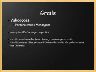 Grails
    Validações
        Personalizando Mensagens
 
    no arquivo: i18n/messages.properties
 
    corrida.nome.blank=Por favor, forneça um nome para corrida
    corrida.nome.maxSize.exceeded=O nome da corrida não pode ser maior
    que {3} letras
 