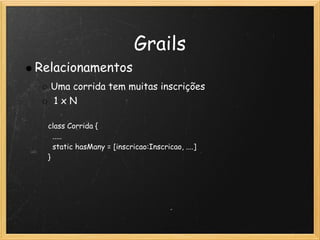 Grails
Relacionamentos
  Uma corrida tem muitas inscrições 
   1 x N

  class Corrida {
    .....
    static hasMany = [inscricao:Inscricao, ....]
  }
 