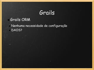 Grails
Grails ORM
Nenhuma necessidade de configuração
DAOS?
 