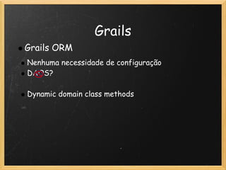 Grails
    Grails ORM
    Nenhuma necessidade de configuração
    DAOS?
 
    Dynamic domain class methods
 